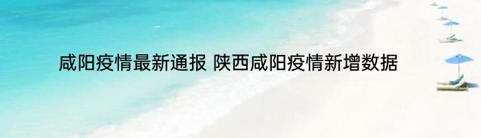 咸阳疫情最新通报 陕西咸阳疫情新增数据