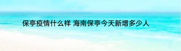 保亭疫情什么样 海南保亭今天新增多少人