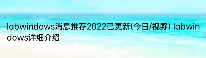 labwindows消息推荐2022已更新(今日/视野) labwindows详细介绍