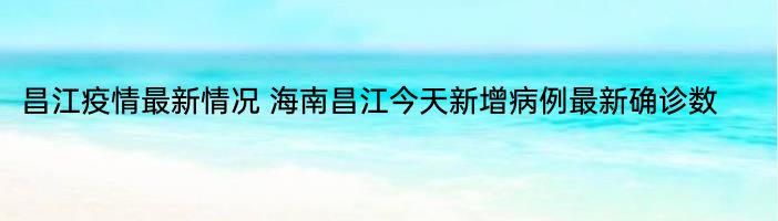 昌江疫情最新情况 海南昌江今天新增病例最新确诊数