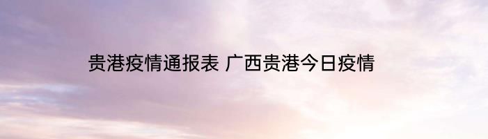 贵港疫情通报表 广西贵港今日疫情