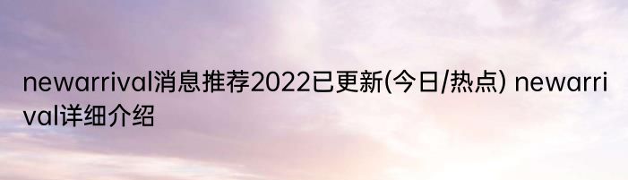 newarrival消息推荐2022已更新(今日/热点) newarrival详细介绍