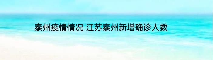 泰州疫情情况 江苏泰州新增确诊人数