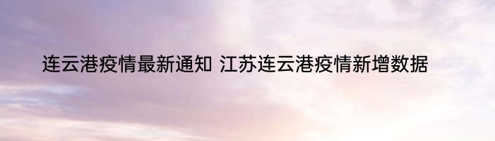 连云港疫情最新通知 江苏连云港疫情新增数据