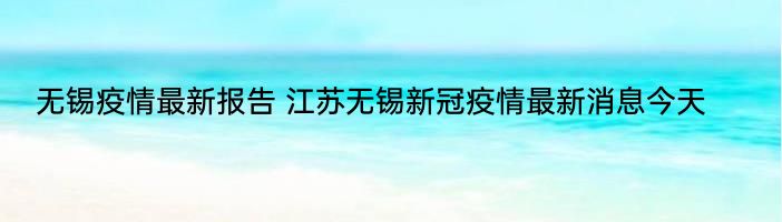 无锡疫情最新报告 江苏无锡新冠疫情最新消息今天