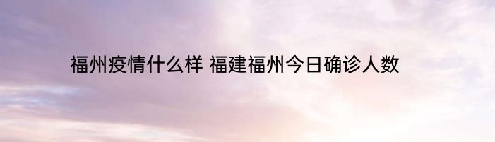 福州疫情什么样 福建福州今日确诊人数