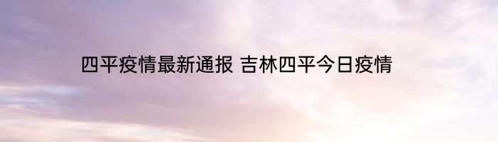 四平疫情最新通报 吉林四平今日疫情