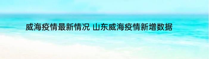 威海疫情最新情况 山东威海疫情新增数据