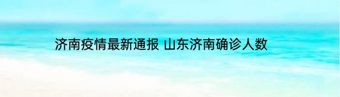 济南疫情最新通报 山东济南确诊人数