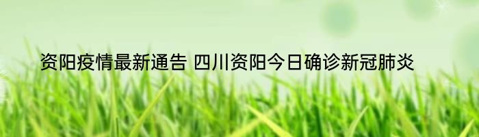 资阳疫情最新通告 四川资阳今日确诊新冠肺炎