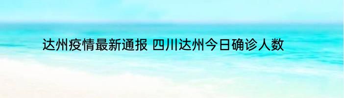 达州疫情最新通报 四川达州今日确诊人数