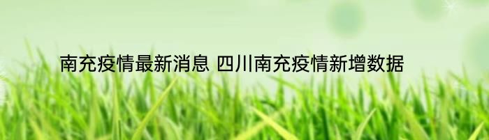 南充疫情最新消息 四川南充疫情新增数据