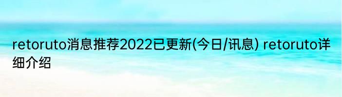 retoruto消息推荐2022已更新(今日/讯息) retoruto详细介绍