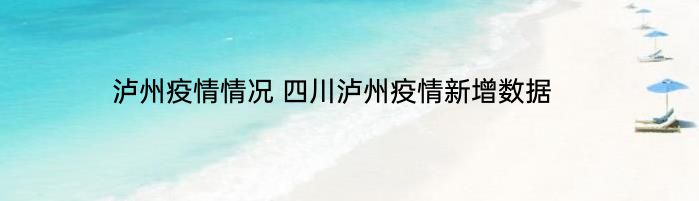 泸州疫情情况 四川泸州疫情新增数据