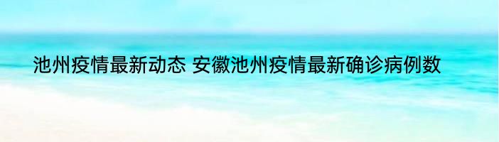 池州疫情最新动态 安徽池州疫情最新确诊病例数