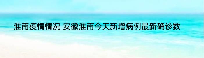 淮南疫情情况 安徽淮南今天新增病例最新确诊数