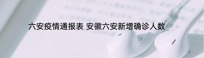 六安疫情通报表 安徽六安新增确诊人数
