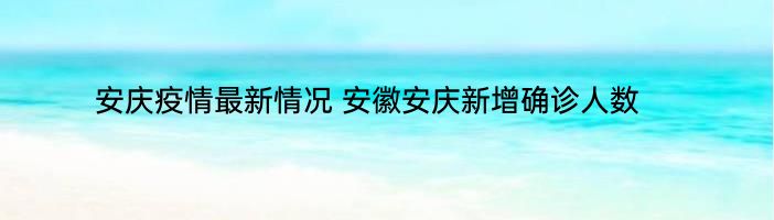 安庆疫情最新情况 安徽安庆新增确诊人数