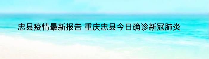 忠县疫情最新报告 重庆忠县今日确诊新冠肺炎