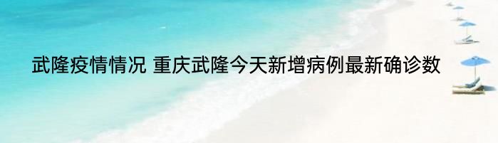 武隆疫情情况 重庆武隆今天新增病例最新确诊数