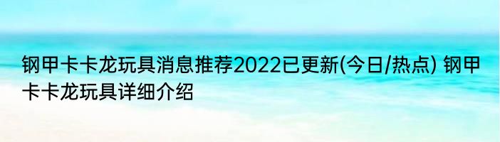 钢甲卡卡龙玩具消息推荐2022已更新(今日/热点) 钢甲卡卡龙玩具详细介绍