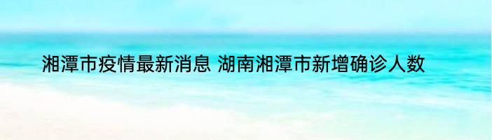 湘潭市疫情最新消息 湖南湘潭市新增确诊人数