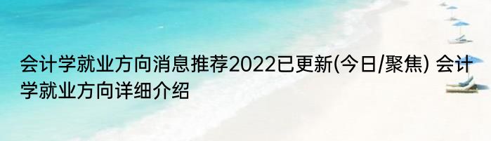 会计学就业方向消息推荐2022已更新(今日/聚焦) 会计学就业方向详细介绍