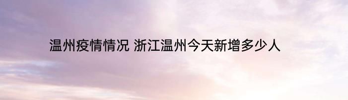 温州疫情情况 浙江温州今天新增多少人