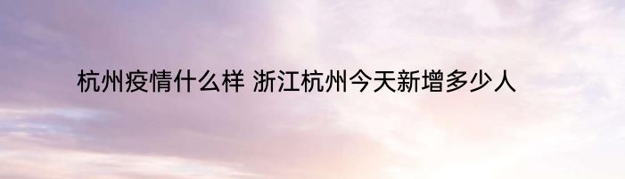 杭州疫情什么样 浙江杭州今天新增多少人