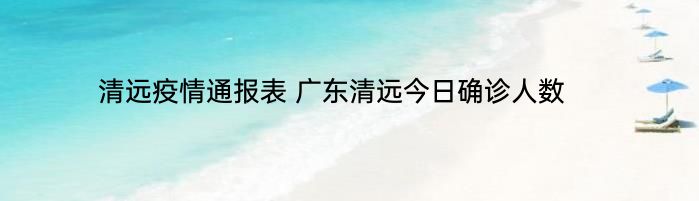 清远疫情通报表 广东清远今日确诊人数