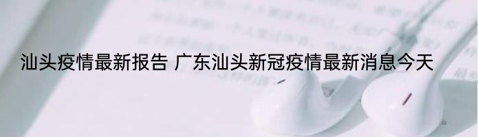 汕头疫情最新报告 广东汕头新冠疫情最新消息今天