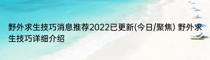 野外求生技巧消息推荐2022已更新(今日/聚焦) 野外求生技巧详细介绍