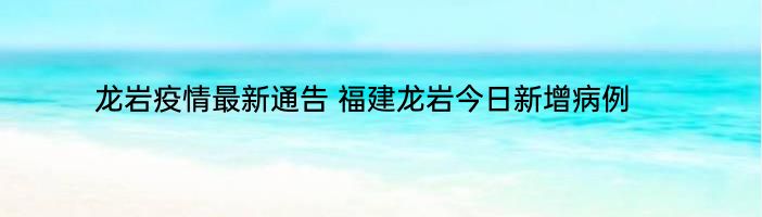 龙岩疫情最新通告 福建龙岩今日新增病例