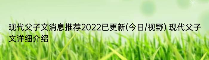 现代父子文消息推荐2022已更新(今日/视野) 现代父子文详细介绍