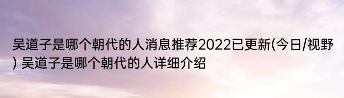 吴道子是哪个朝代的人消息推荐2022已更新(今日/视野) 吴道子是哪个朝代的人详细介绍