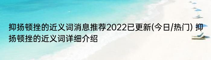 抑扬顿挫的近义词消息推荐2022已更新(今日/热门) 抑扬顿挫的近义词详细介绍