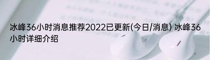 冰峰36小时消息推荐2022已更新(今日/消息) 冰峰36小时详细介绍