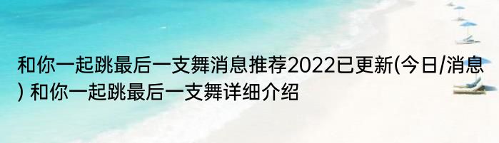 和你一起跳最后一支舞消息推荐2022已更新(今日/消息) 和你一起跳最后一支舞详细介绍