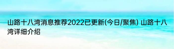 山路十八湾消息推荐2022已更新(今日/聚焦) 山路十八湾详细介绍