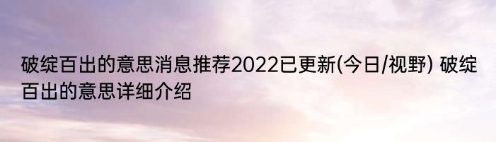 破绽百出的意思消息推荐2022已更新(今日/视野) 破绽百出的意思详细介绍